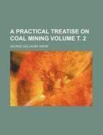 A Practical Treatise On Coal Mining di George Guillaume Andr, George Guillaume Andre edito da Rarebooksclub.com