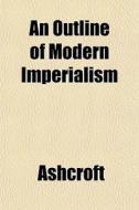 An Outline Of Modern Imperialism di Et Ashcroft edito da General Books