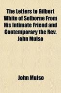 The Letters To Gilbert White Of Selborne From His Intimate Friend And Contemporary The Rev. John Mulso di John Mulso edito da General Books Llc