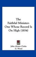 The Faithful Minister: One Whose Record Is on High (1854) di John Alonzo Clarke edito da Kessinger Publishing