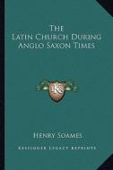The Latin Church During Anglo Saxon Times di Henry Soames edito da Kessinger Publishing