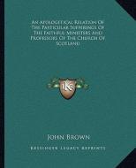 An Apologetical Relation of the Particular Sufferings of the Faithful Ministers and Professors of the Church of Scotland di John Brown edito da Kessinger Publishing