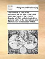 The Wonders Of God In The Wilderness; Or, The Lives Of The Most Celebrated Saints Of The Oriental Desarts; Faithfully Collected Out Of The Genuine Wor di Multiple Contributors edito da Gale Ecco, Print Editions