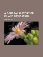 A General History Of Inland Navigation di John Phillips edito da General Books Llc