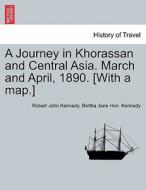 A Journey in Khorassan and Central Asia. March and April, 1890. [With a map.] di Robert John Kennedy, Bertha Jane Hon. Kennedy edito da British Library, Historical Print Editions