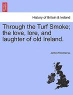 Through the Turf Smoke; the love, lore, and laughter of old Ireland. di James Macmanus edito da British Library, Historical Print Editions
