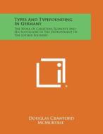 Types and Typefounding in Germany: The Work of Christian Egenolff and His Successors in the Development of the Luther Foundry di Douglas Crawford McMurtrie edito da Literary Licensing, LLC
