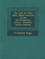 The Life of John Kalb, Major-General in the Revolutionary Army di Friedrich Kapp edito da Nabu Press