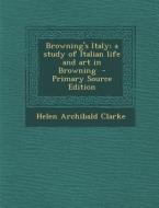 Browning's Italy; A Study of Italian Life and Art in Browning - Primary Source Edition di Helen Archibald Clarke edito da Nabu Press
