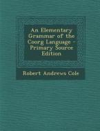 An Elementary Grammar of the Coorg Language - Primary Source Edition di Robert Andrews Cole edito da Nabu Press