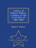 Letters Of Robert Walker, A Soldier In The Civil War Of 1861-1865 - War College Series di Robert Walker edito da War College Series