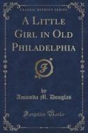 A Little Girl In Old Philadelphia (classic Reprint) di Amamda M Douglas edito da Forgotten Books