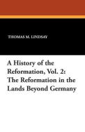 A History of the Reformation, Vol. 2: The Reformation in the Lands Beyond Germany di Thomas M. Lindsay edito da WILDSIDE PR