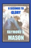 8 Seconds to Glory di Raymond D. Mason edito da Createspace