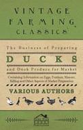 The Business of Preparing Ducks and Duck Produce for Market - Containing Information on Eggs, Feathers, Manure, Killing  di Various edito da Foreman Press