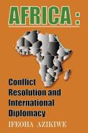 Africa: Conflict Resolution and International Diplomacy di Ifeoha Azikiwe edito da AUTHORHOUSE