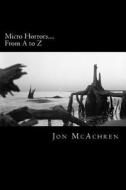 Micro Horrors....from A to Z: 26 Quick Hits of Horror di MR Jon F. McAchren edito da Createspace