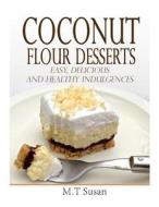 Coconut Flour Desserts: Easy, Delicious and Healthy Indulgences di M. T. Susan edito da Createspace Independent Publishing Platform