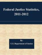 Federal Justice Statistics, 2011-2012 di U. S. Department of Justice edito da Createspace