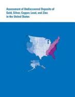 Assessment of Undiscovered Deposits of Gold, Silver, Copper, Lead, and Zinc in the United States di U. S. Department of the Interior edito da Createspace