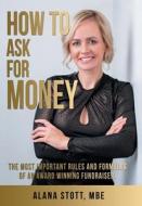 How to Ask for Money: The Most Important Rules and Formulas of an Award Winning Fundraiser di Alana Stott Mbe edito da ARCHWAY PUB