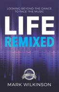 Life Remixed: Looking Beyond The Dance To Face The Music di Mark Wilkinson edito da HASMARK PUB