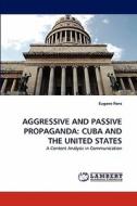 AGGRESSIVE AND PASSIVE PROPAGANDA: CUBA AND THE UNITED STATES di Eugene Pons edito da LAP Lambert Acad. Publ.