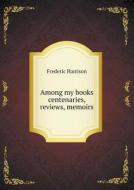 Among My Books Centenaries, Reviews, Memoirs di Frederic Harrison edito da Book On Demand Ltd.