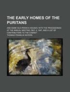 The Early Homes Of The Puritans; And Some Old Ipswich Houses With The Proceedings At The Annual Meeting, Dec. 6, 1897, And A List Of Contributors To T di Thomas Franklin Waters edito da General Books Llc