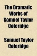 The Dramatic Works Of Samuel Taylor Coleridge di Samuel Taylor Coleridge edito da General Books Llc