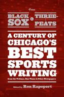 From Black Sox to Three-Peats - A Century of Chicago′s Best Sportswriting from the Tribune, Sun-Times, and di Ron Rapoport edito da University of Chicago Press