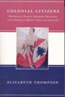 Colonial Citizens - Republican Rights, Paternal Privilege, & Gender in French Syria & Lebanon di Elizabeth Thompson edito da Columbia University Press