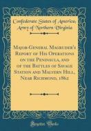 Major-General Magruder's Report of His Operations on the Peninsula, and of the Battles of Savage Station and Malvern Hill, Near Richmond, 1862 (Classi di Confederate States of America Virginia edito da Forgotten Books