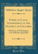 Forms of Local Government in the District of Columbia: With List of Washington City Officials Appended (Classic Reprint) di Wilhelmus Bogart Bryan edito da Forgotten Books