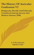 The History Of Auricular Confession V2: Religiously, Morally And Politically Considered Among Ancient And Modern Nations (1848) di C. P. De Lasteyrie edito da Kessinger Publishing, Llc