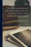 The Regulation Of Life Insurance In The United States And Foreign Countries: A Lecture di John Augustine McCall edito da LEGARE STREET PR