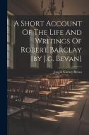 A Short Account Of The Life And Writings Of Robert Barclay [by J.g. Bevan] di Joseph Gurney Bevan edito da LEGARE STREET PR