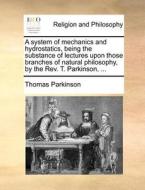 A System Of Mechanics And Hydrostatics, Being The Substance Of Lectures Upon Those Branches Of Natural Philosophy, By The Rev. T. Parkinson, ... di Thomas Parkinson edito da Gale Ecco, Print Editions