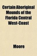 Certain Aboriginal Mounds Of The Florida di Patrick Moore, Clarence Bloomfield Moore edito da Rarebooksclub.com
