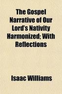 The Gospel Narrative Of Our Lord's Nativity Harmonized; With Reflections di Isaac Williams edito da General Books Llc