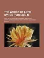 The Works Of Lord Byron (volume 10); With His Letters And Journals, And His Life di Baron George Gordon Byron Byron edito da General Books Llc