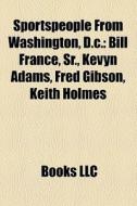 Sportspeople From Washington, D.c.: Bill France, Sr., Kevyn Adams, Fred Gibson, Keith Holmes di Source Wikipedia edito da Books Llc
