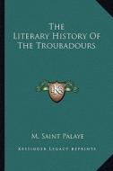 The Literary History of the Troubadours di M. Saint Palaye edito da Kessinger Publishing