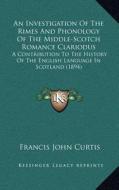 An  Investigation of the Rimes and Phonology of the Middle-Scotch Romance Clariodus: A Contribution to the History of the English Language in Scotland di Francis John Curtis edito da Kessinger Publishing