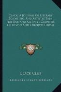 Clack! a Journal of Literary Scientific, and Artistic Talk for One and All in Ye Counties of Devon and Cornwall (1865) di Clack Club edito da Kessinger Publishing