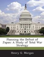 Planning The Defeat Of Japan di Henry G Morgan edito da Bibliogov