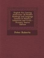 English for Coming Americans: 2D Reader; Readings and Language Lessons in History, Industries and Civics di Peter Roberts edito da Nabu Press