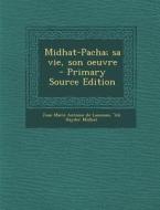 Midhat-Pacha; Sa Vie, Son Oeuvre - Primary Source Edition di Jean Marie Antoine De Lanessan, 'Ali Hayder Midhat edito da Nabu Press