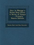 How to Manage a Retail Shoe Store: A Series of Essays ... di Boston Boot and Shoe Recorder edito da Nabu Press