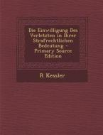 Die Einwilligung Des Verletzten in Ihrer Strafrechtlichen Bedeutung - Primary Source Edition di R. Kessler edito da Nabu Press